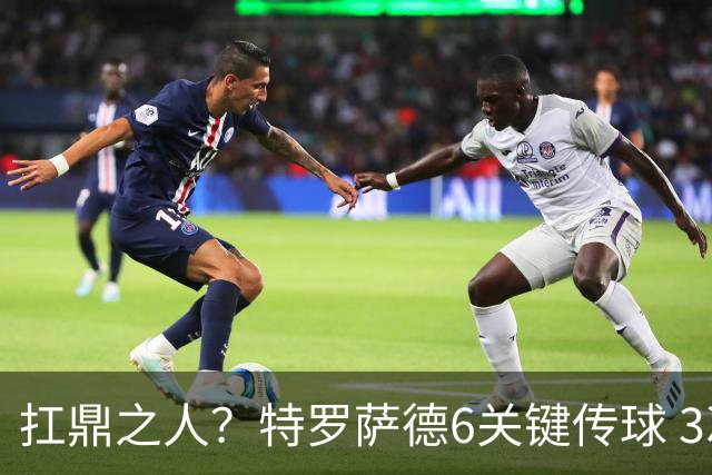 扛鼎之人？特罗萨德6关键传球 3次成功过人全场最高